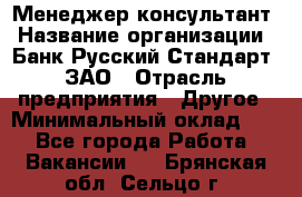 Менеджер-консультант › Название организации ­ Банк Русский Стандарт, ЗАО › Отрасль предприятия ­ Другое › Минимальный оклад ­ 1 - Все города Работа » Вакансии   . Брянская обл.,Сельцо г.